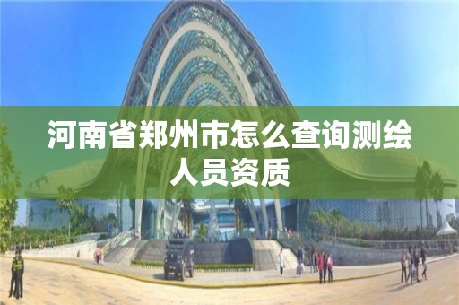 河南省郑州市怎么查询测绘人员资质