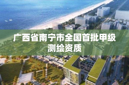 广西省南宁市全国首批甲级测绘资质