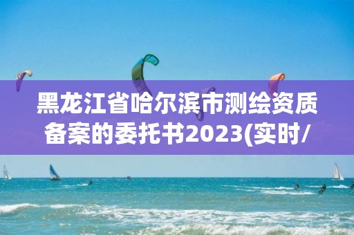 黑龙江省哈尔滨市测绘资质备案的委托书2023(实时/更新中)