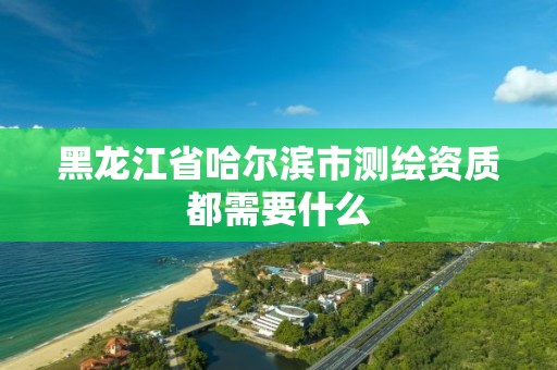 黑龙江省哈尔滨市测绘资质都需要什么