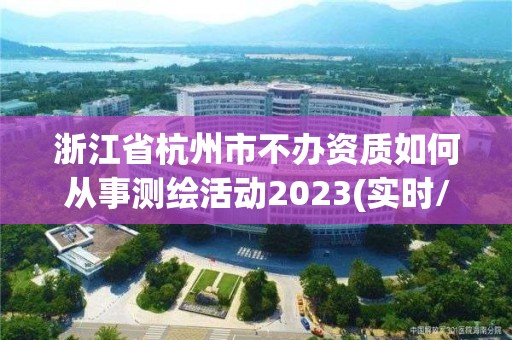 浙江省杭州市不办资质如何从事测绘活动2023(实时/更新中)