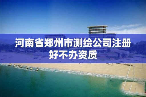 河南省郑州市测绘公司注册好不办资质