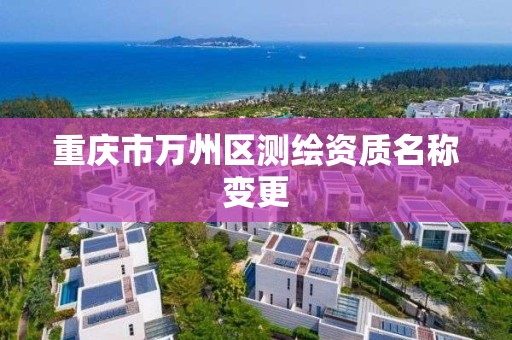 重庆市万州区测绘资质名称变更