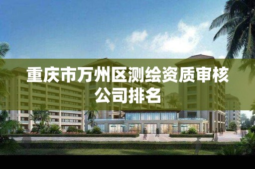 重庆市万州区测绘资质审核公司排名