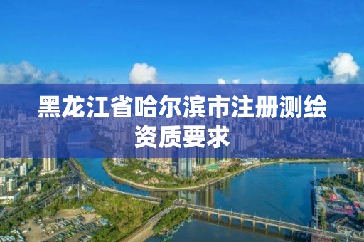 黑龙江省哈尔滨市注册测绘资质要求