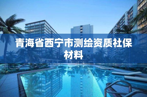 青海省西宁市测绘资质社保材料