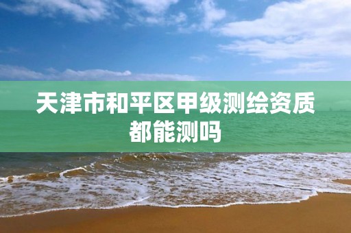 天津市和平区甲级测绘资质都能测吗