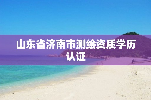 山东省济南市测绘资质学历认证