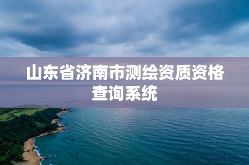 山东省济南市测绘资质资格查询系统