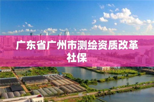 广东省广州市测绘资质改革社保