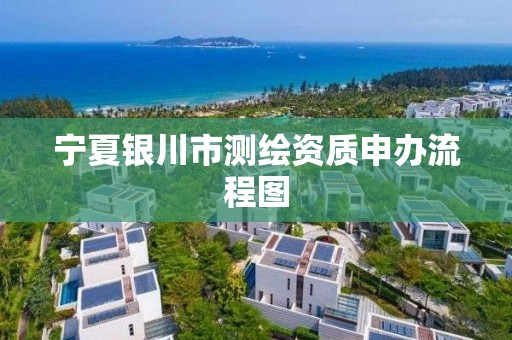 宁夏银川市测绘资质申办流程图