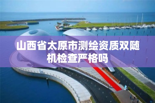 山西省太原市测绘资质双随机检查严格吗