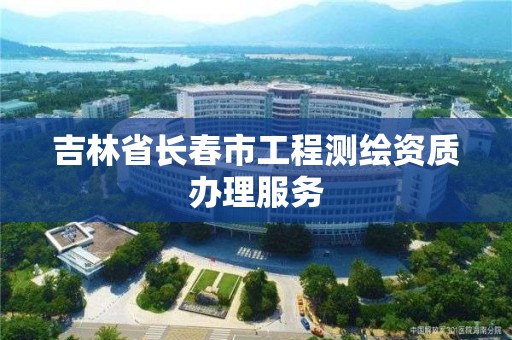 吉林省长春市工程测绘资质办理服务