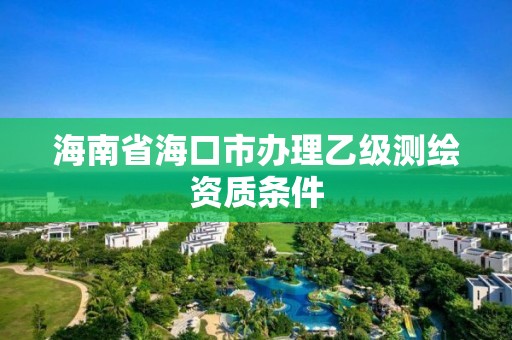 海南省海口市办理乙级测绘资质条件