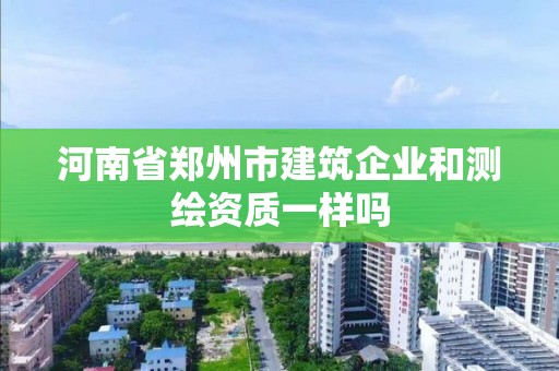 河南省郑州市建筑企业和测绘资质一样吗