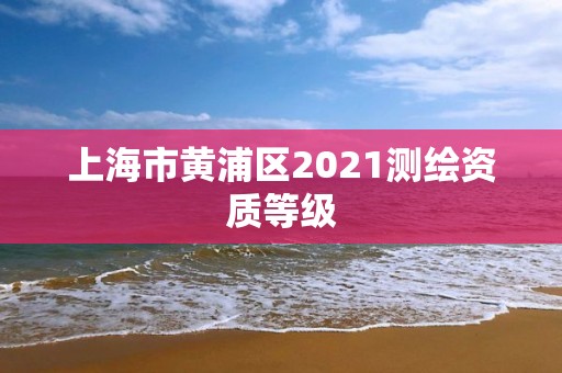 上海市黄浦区2021测绘资质等级