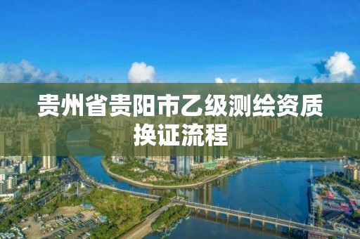 贵州省贵阳市乙级测绘资质换证流程