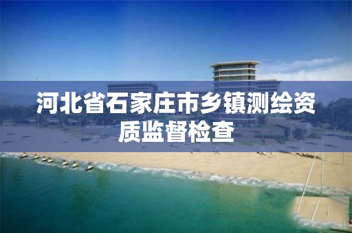 河北省石家庄市乡镇测绘资质监督检查