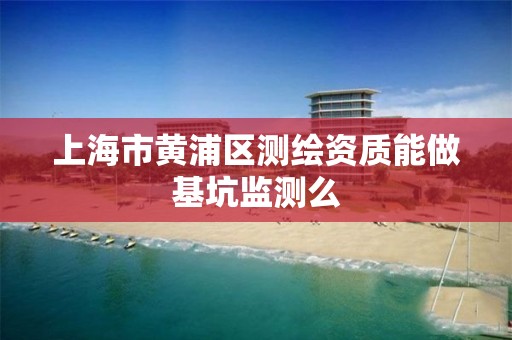 上海市黄浦区测绘资质能做基坑监测么