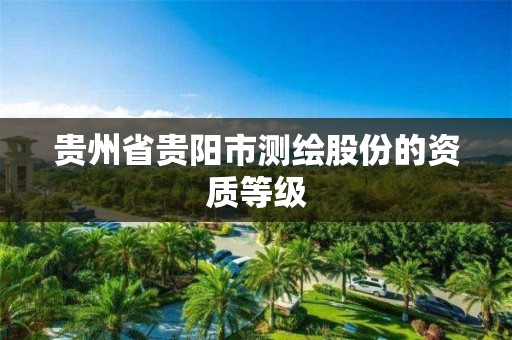 贵州省贵阳市测绘股份的资质等级