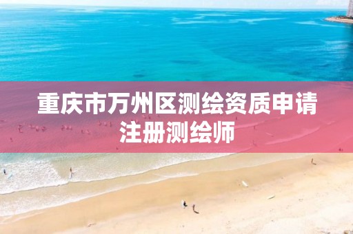 重庆市万州区测绘资质申请注册测绘师