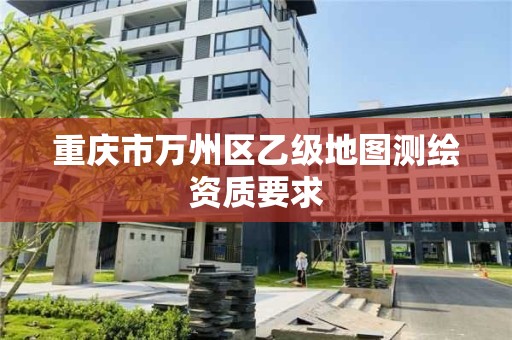 重庆市万州区乙级地图测绘资质要求