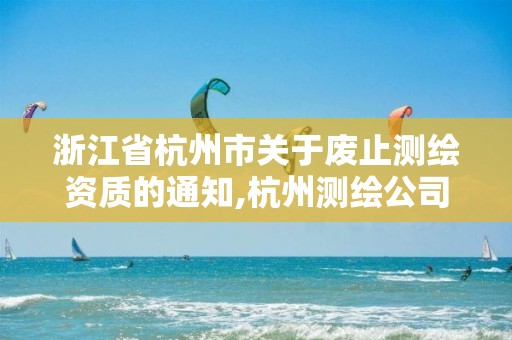 浙江省杭州市关于废止测绘资质的通知,杭州测绘公司有哪几家。