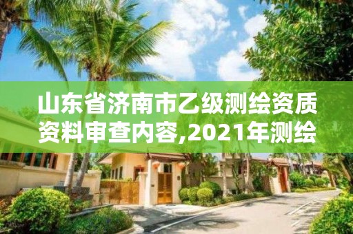 山东省济南市乙级测绘资质资料审查内容,2021年测绘乙级资质申报制度