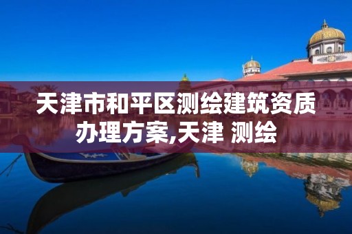 天津市和平区测绘建筑资质办理方案,天津 测绘