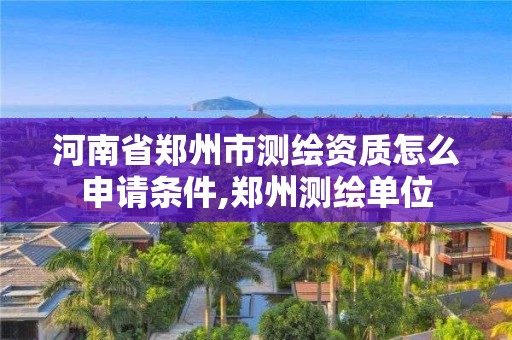 河南省郑州市测绘资质怎么申请条件,郑州测绘单位