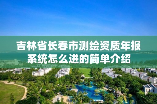 吉林省长春市测绘资质年报系统怎么进的简单介绍