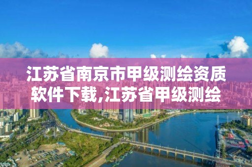 江苏省南京市甲级测绘资质软件下载,江苏省甲级测绘资质单位