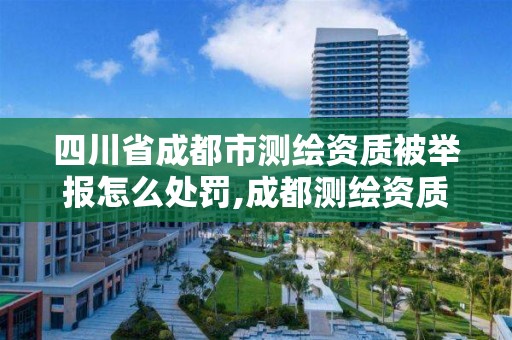 四川省成都市测绘资质被举报怎么处罚,成都测绘资质代办公司。