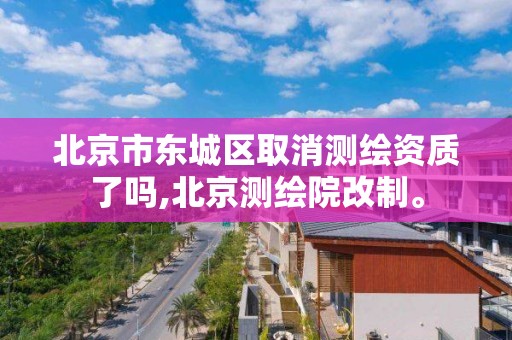 北京市东城区取消测绘资质了吗,北京测绘院改制。