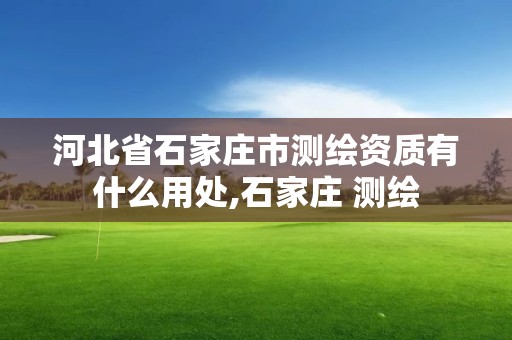 河北省石家庄市测绘资质有什么用处,石家庄 测绘