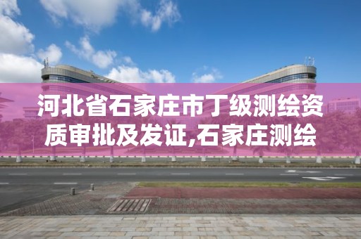 河北省石家庄市丁级测绘资质审批及发证,石家庄测绘局属于哪个区