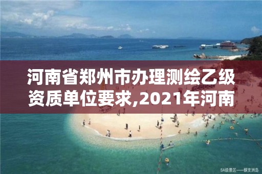 河南省郑州市办理测绘乙级资质单位要求,2021年河南新测绘资质办理