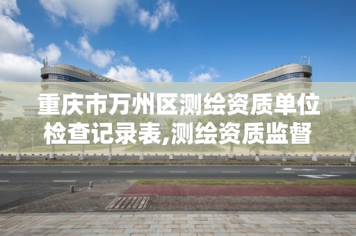 重庆市万州区测绘资质单位检查记录表,测绘资质监督检查办法。