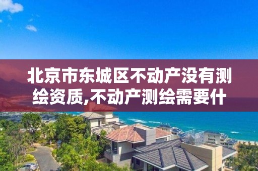 北京市东城区不动产没有测绘资质,不动产测绘需要什么资质