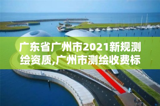 广东省广州市2021新规测绘资质,广州市测绘收费标准