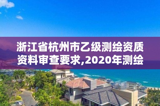 浙江省杭州市乙级测绘资质资料审查要求,2020年测绘资质乙级需要什么条件。