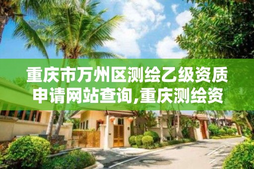 重庆市万州区测绘乙级资质申请网站查询,重庆测绘资质办理