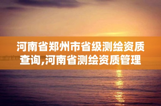 河南省郑州市省级测绘资质查询,河南省测绘资质管理系统