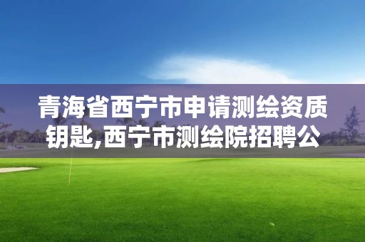 青海省西宁市申请测绘资质钥匙,西宁市测绘院招聘公示