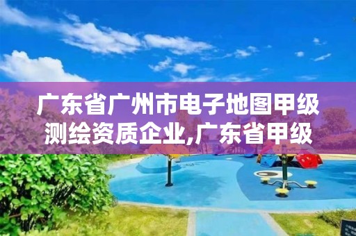 广东省广州市电子地图甲级测绘资质企业,广东省甲级测绘资质单位有多少。