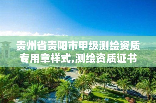 贵州省贵阳市甲级测绘资质专用章样式,测绘资质证书甲级。