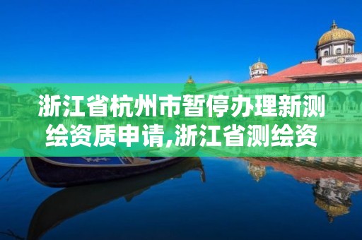 浙江省杭州市暂停办理新测绘资质申请,浙江省测绘资质申请需要什么条件。