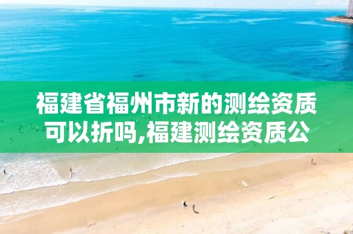 福建省福州市新的测绘资质可以折吗,福建测绘资质公司。