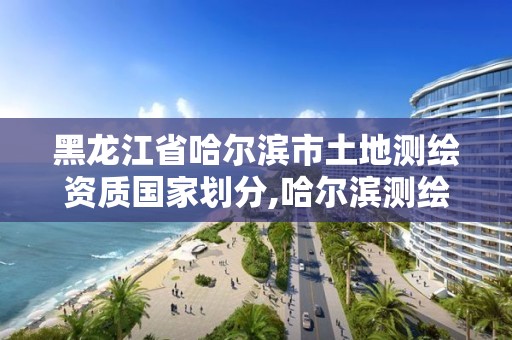 黑龙江省哈尔滨市土地测绘资质国家划分,哈尔滨测绘勘察研究院怎么样