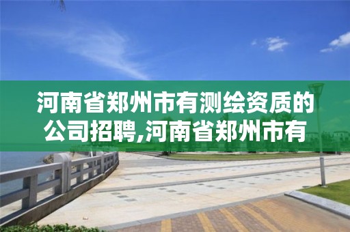 河南省郑州市有测绘资质的公司招聘,河南省郑州市有测绘资质的公司招聘信息。